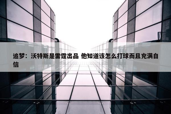 追梦：沃特斯是雷霆出品 他知道该怎么打球而且充满自信