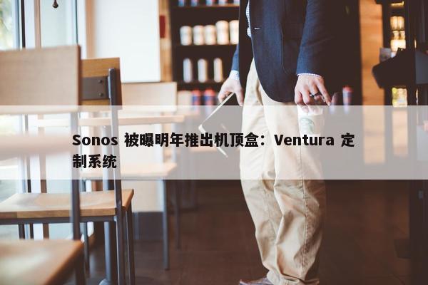 Sonos 被曝明年推出机顶盒：Ventura 定制系统