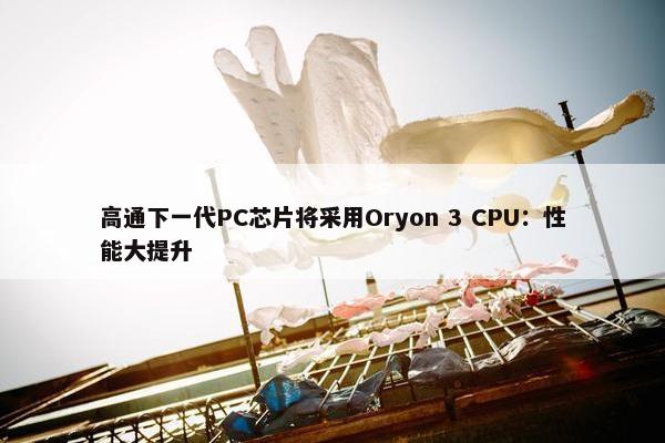 高通下一代PC芯片将采用Oryon 3 CPU：性能大提升