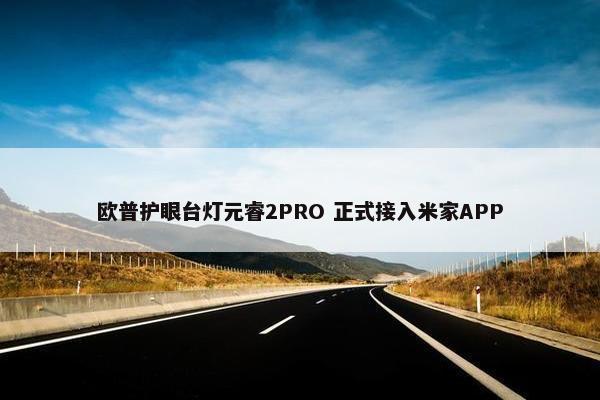 欧普护眼台灯元睿2PRO 正式接入米家APP