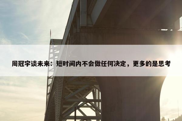 周冠宇谈未来：短时间内不会做任何决定，更多的是思考