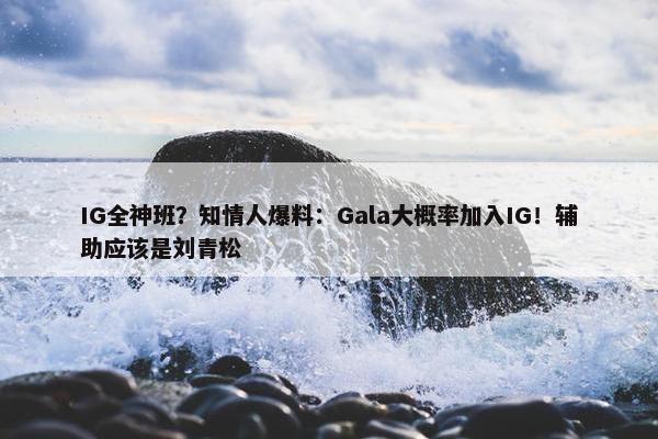 IG全神班？知情人爆料：Gala大概率加入IG！辅助应该是刘青松