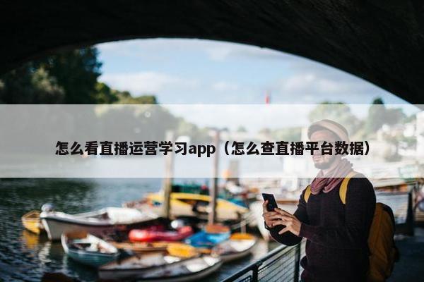 怎么看直播运营学习app（怎么查直播平台数据）