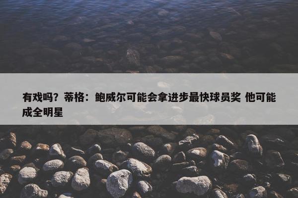 有戏吗？蒂格：鲍威尔可能会拿进步最快球员奖 他可能成全明星