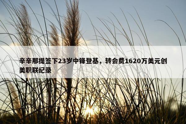 辛辛那提签下23岁中锋登基，转会费1620万美元创美职联纪录