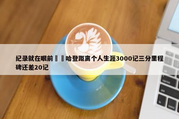 纪录就在眼前⌛️哈登距离个人生涯3000记三分里程碑还差20记