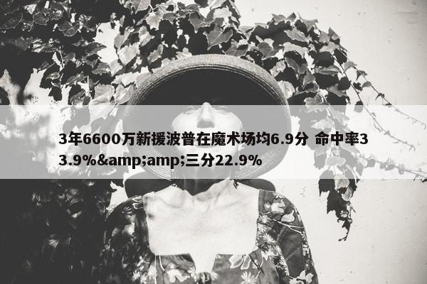 3年6600万新援波普在魔术场均6.9分 命中率33.9%&amp;三分22.9%