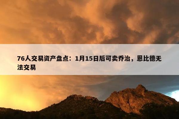 76人交易资产盘点：1月15日后可卖乔治，恩比德无法交易