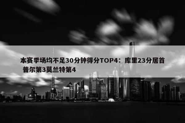 本赛季场均不足30分钟得分TOP4：库里23分居首 普尔第3莫兰特第4