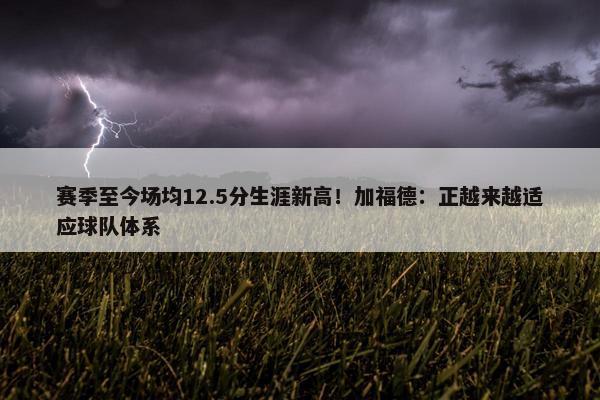 赛季至今场均12.5分生涯新高！加福德：正越来越适应球队体系