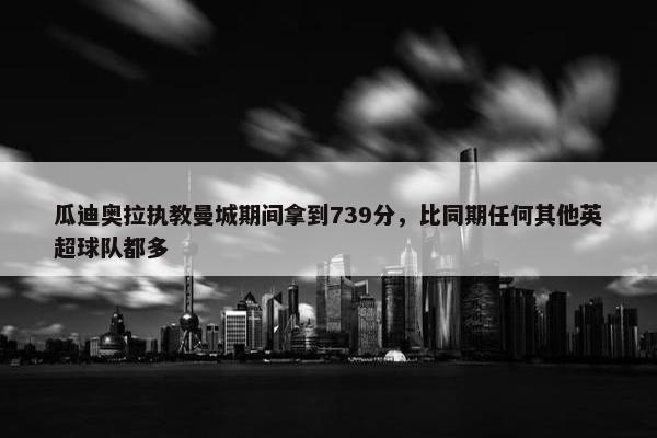 瓜迪奥拉执教曼城期间拿到739分，比同期任何其他英超球队都多