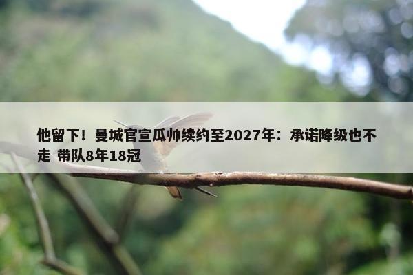 他留下！曼城官宣瓜帅续约至2027年：承诺降级也不走 带队8年18冠