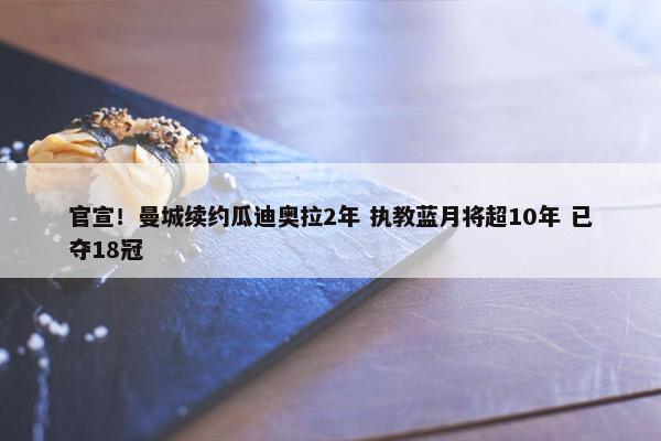 官宣！曼城续约瓜迪奥拉2年 执教蓝月将超10年 已夺18冠