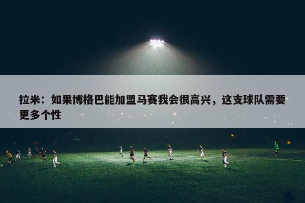 拉米：如果博格巴能加盟马赛我会很高兴，这支球队需要更多个性