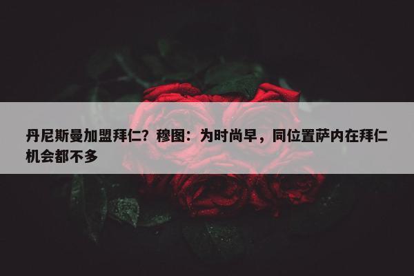 丹尼斯曼加盟拜仁？穆图：为时尚早，同位置萨内在拜仁机会都不多