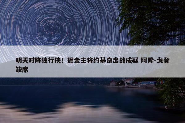 明天对阵独行侠！掘金主将约基奇出战成疑 阿隆-戈登缺席