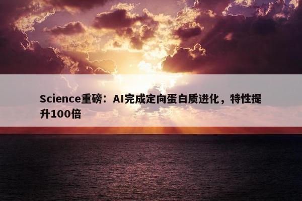 Science重磅：AI完成定向蛋白质进化，特性提升100倍