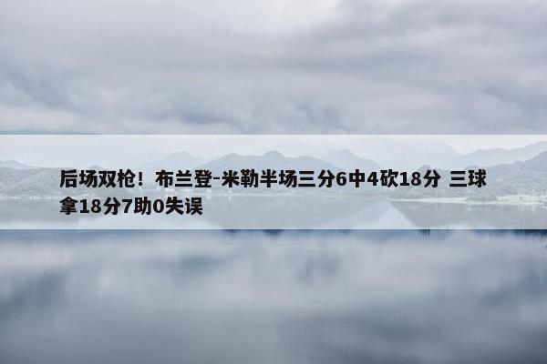 后场双枪！布兰登-米勒半场三分6中4砍18分 三球拿18分7助0失误