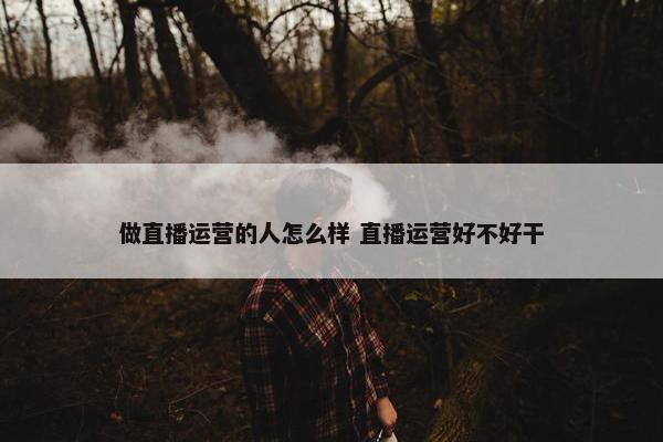 做直播运营的人怎么样 直播运营好不好干