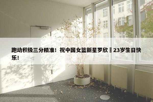 跑动积极三分精准！祝中国女篮新星罗欣棫23岁生日快乐！