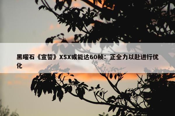 黑曜石《宣誓》XSX或能达60帧：正全力以赴进行优化