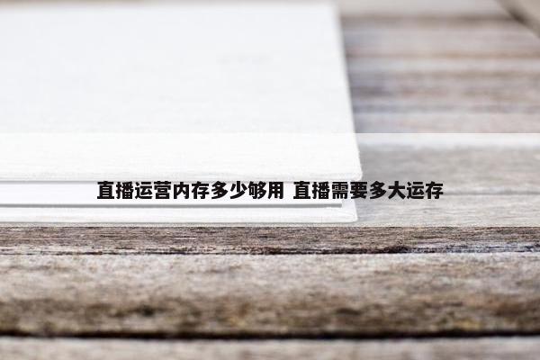 直播运营内存多少够用 直播需要多大运存