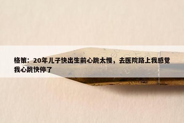 格策：20年儿子快出生前心跳太慢，去医院路上我感觉我心跳快停了