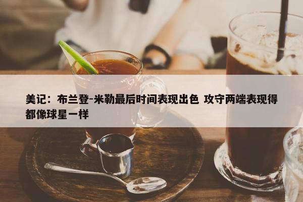 美记：布兰登-米勒最后时间表现出色 攻守两端表现得都像球星一样