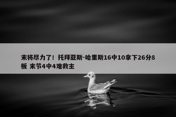 末将尽力了！托拜亚斯-哈里斯16中10拿下26分8板 末节4中4难救主