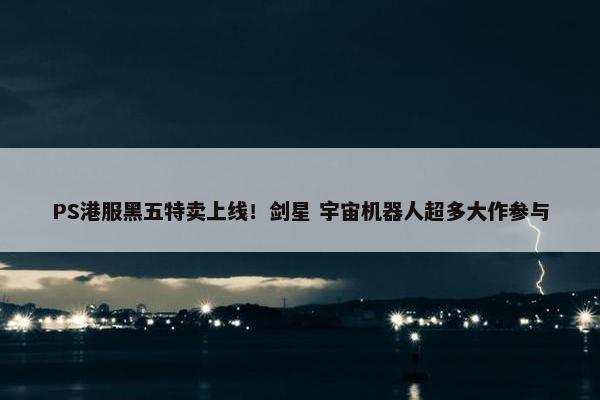 PS港服黑五特卖上线！剑星 宇宙机器人超多大作参与