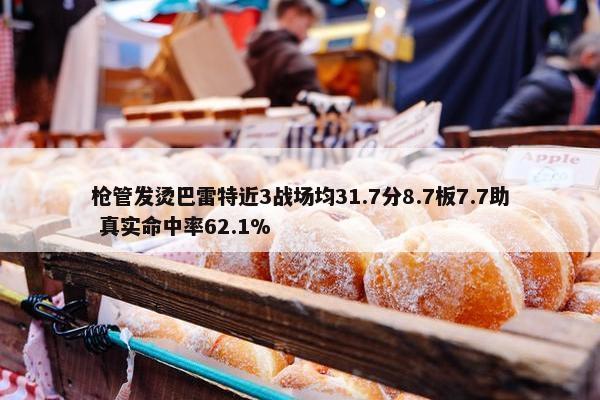 枪管发烫巴雷特近3战场均31.7分8.7板7.7助 真实命中率62.1%