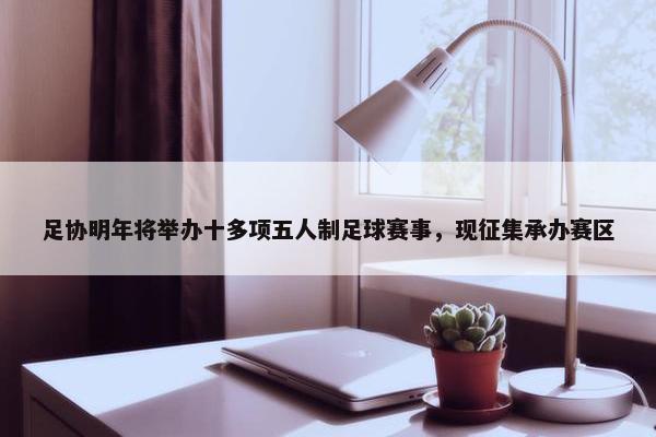 足协明年将举办十多项五人制足球赛事，现征集承办赛区