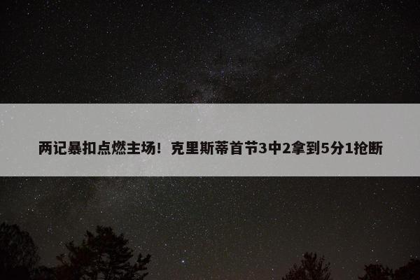 两记暴扣点燃主场！克里斯蒂首节3中2拿到5分1抢断