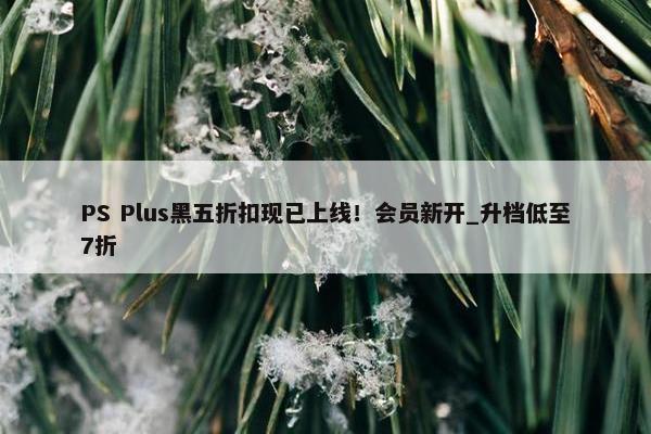 PS Plus黑五折扣现已上线！会员新开_升档低至7折