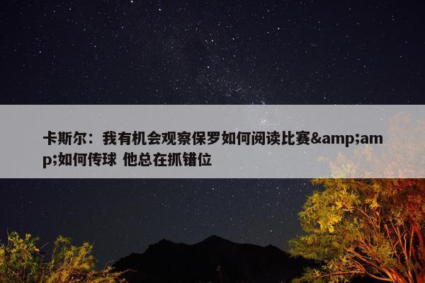 卡斯尔：我有机会观察保罗如何阅读比赛&amp;如何传球 他总在抓错位