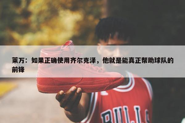 莱万：如果正确使用齐尔克泽，他就是能真正帮助球队的前锋