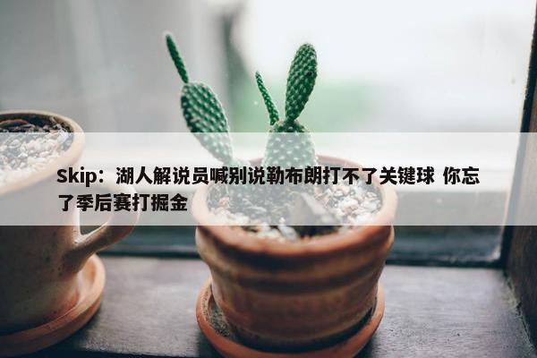 Skip：湖人解说员喊别说勒布朗打不了关键球 你忘了季后赛打掘金