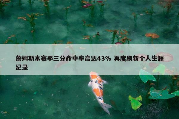 詹姆斯本赛季三分命中率高达43% 再度刷新个人生涯纪录