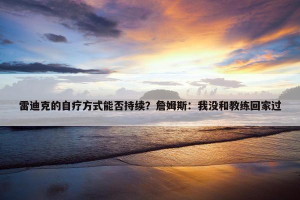 雷迪克的自疗方式能否持续？詹姆斯：我没和教练回家过