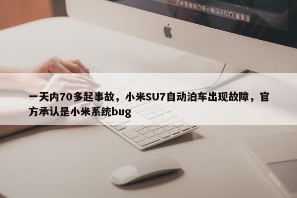 一天内70多起事故，小米SU7自动泊车出现故障，官方承认是小米系统bug