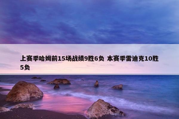 上赛季哈姆前15场战绩9胜6负 本赛季雷迪克10胜5负