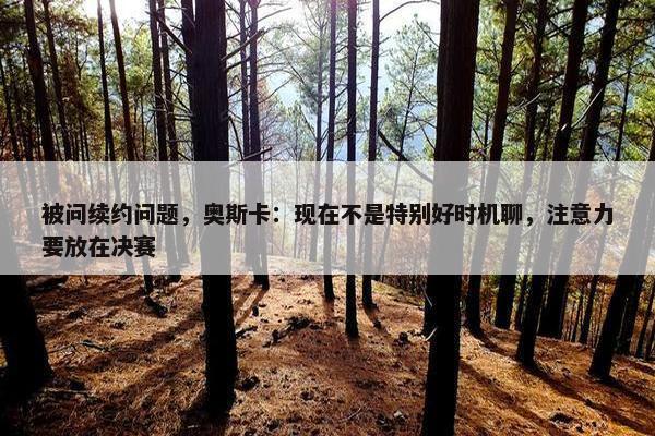 被问续约问题，奥斯卡：现在不是特别好时机聊，注意力要放在决赛