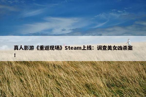 真人影游《重返现场》Steam上线：调查美女凶杀案！