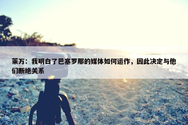 莱万：我明白了巴塞罗那的媒体如何运作，因此决定与他们断绝关系