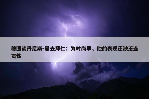 穆图谈丹尼斯-曼去拜仁：为时尚早，他的表现还缺乏连贯性