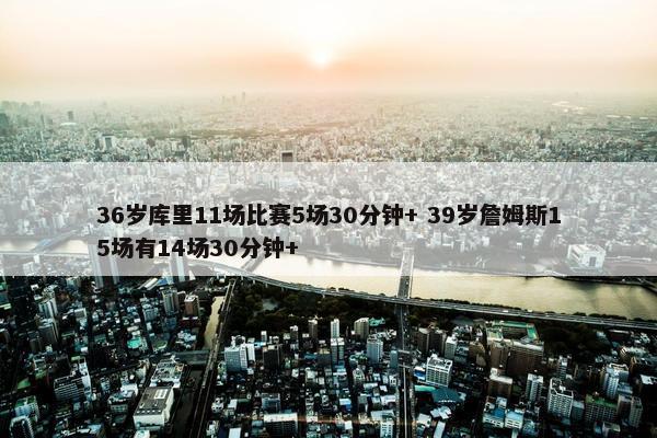 36岁库里11场比赛5场30分钟+ 39岁詹姆斯15场有14场30分钟+