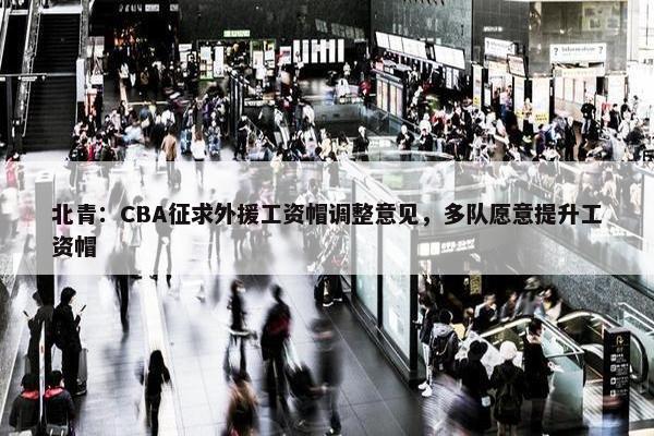 北青：CBA征求外援工资帽调整意见，多队愿意提升工资帽