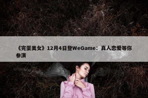 《完蛋美女》12月4日登WeGame：真人恋爱等你参演