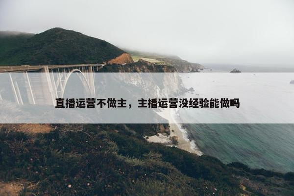 直播运营不做主，主播运营没经验能做吗