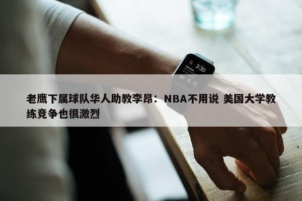 老鹰下属球队华人助教李昂：NBA不用说 美国大学教练竞争也很激烈